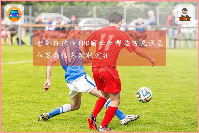 世界杯投注app前必知哪些常见误区和赛前信息获取途径