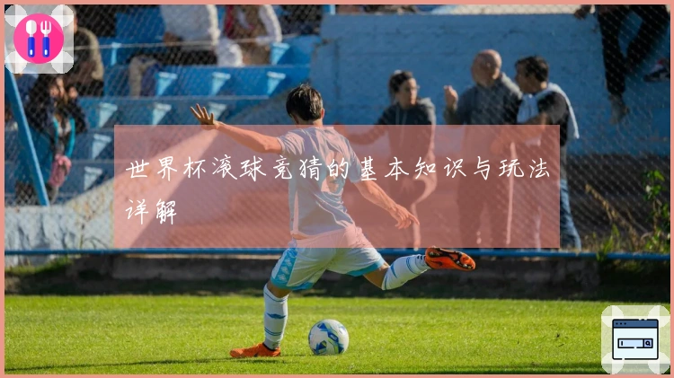 世界杯滚球竞猜的基本知识与玩法详解