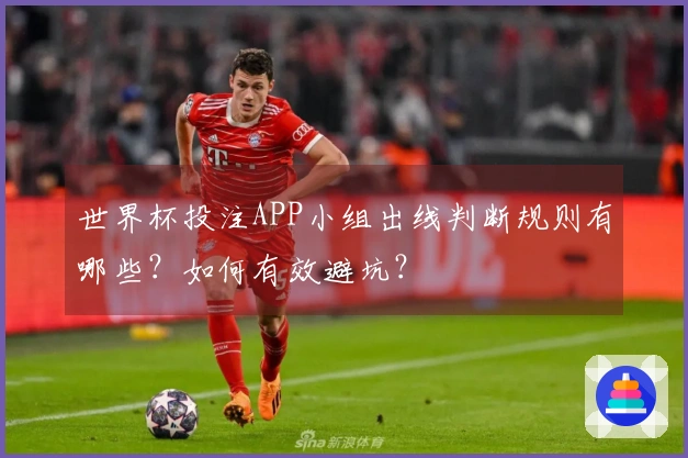 世界杯投注APP小组出线判断规则有哪些？如何有效避坑？