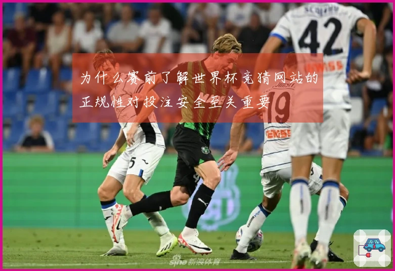 为什么赛前了解世界杯竞猜网站的正规性对投注安全至关重要