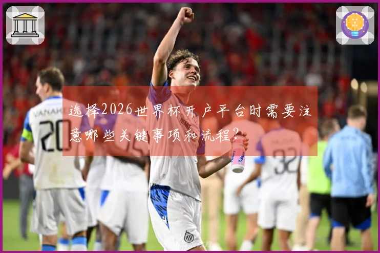 选择2026世界杯开户平台时需要注意哪些关键事项和流程？