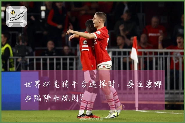 世界杯竞猜平台选择时，要注意哪些陷阱和规则？